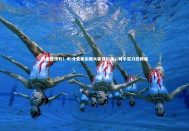 开云体育下载_历史性惨败！49分差距创最大输球纪录，对手实力恐怖骇人