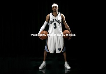 开云体育下载|伊万雄心勃勃，我们为胜利而来，绝非玩票