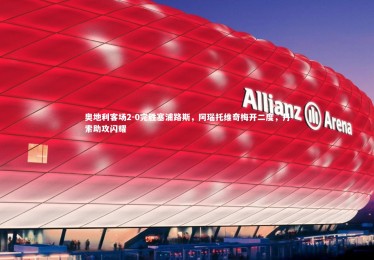 开云：奥地利客场2-0完胜塞浦路斯，阿瑙托维奇梅开二度，丹索助攻闪耀