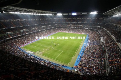 开云体育|利物浦双重惊喜，定位球破门与维尔茨复苏