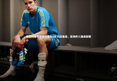 开云官网_伊万科维奇督师阿曼队3月15日集结，亚洲杯八强成新靶心