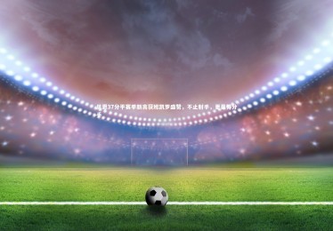 开云体育下载|贝恩37分平赛季新高获班凯罗盛赞，不止射手，更是得分手