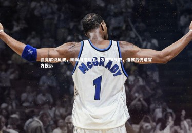 开云官网-徐亮解说风波，嘲讽河南后卫引发连锁反应，道歉后仍遭官方投诉