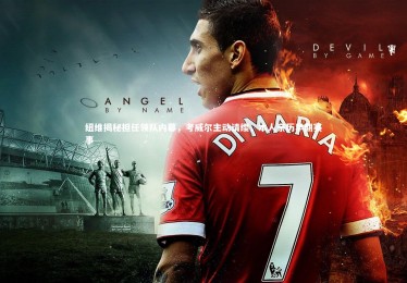 开云|纽维揭秘担任领队内幕，考威尔主动请缨，本人亲历早期赛事