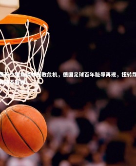 开云官网：德天空聚焦纳帅连败危机，德国足球百年耻辱再现，扭转颓势刻不容缓