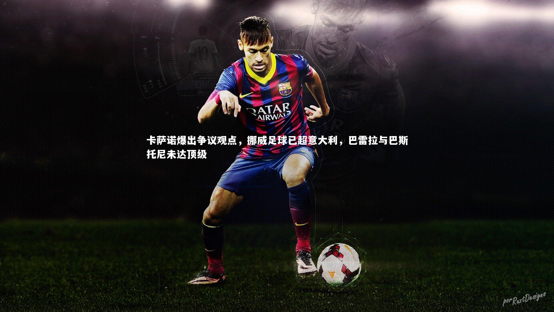 卡萨诺爆出争议观点，挪威足球已超意大利，巴雷拉与巴斯托尼未达顶级