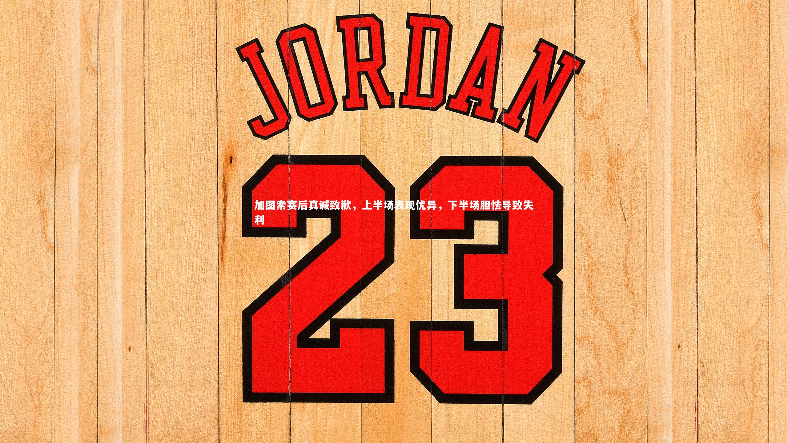 加图索赛后真诚致歉,上半场表现优异,下半场胆怯导致失利