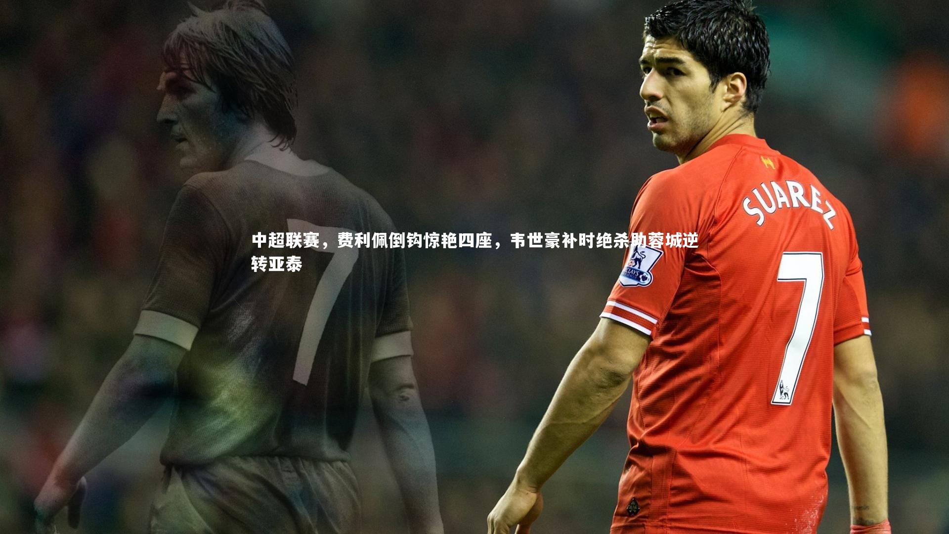 中超联赛，费利佩倒钩惊艳四座，韦世豪补时绝杀助蓉城逆转亚泰