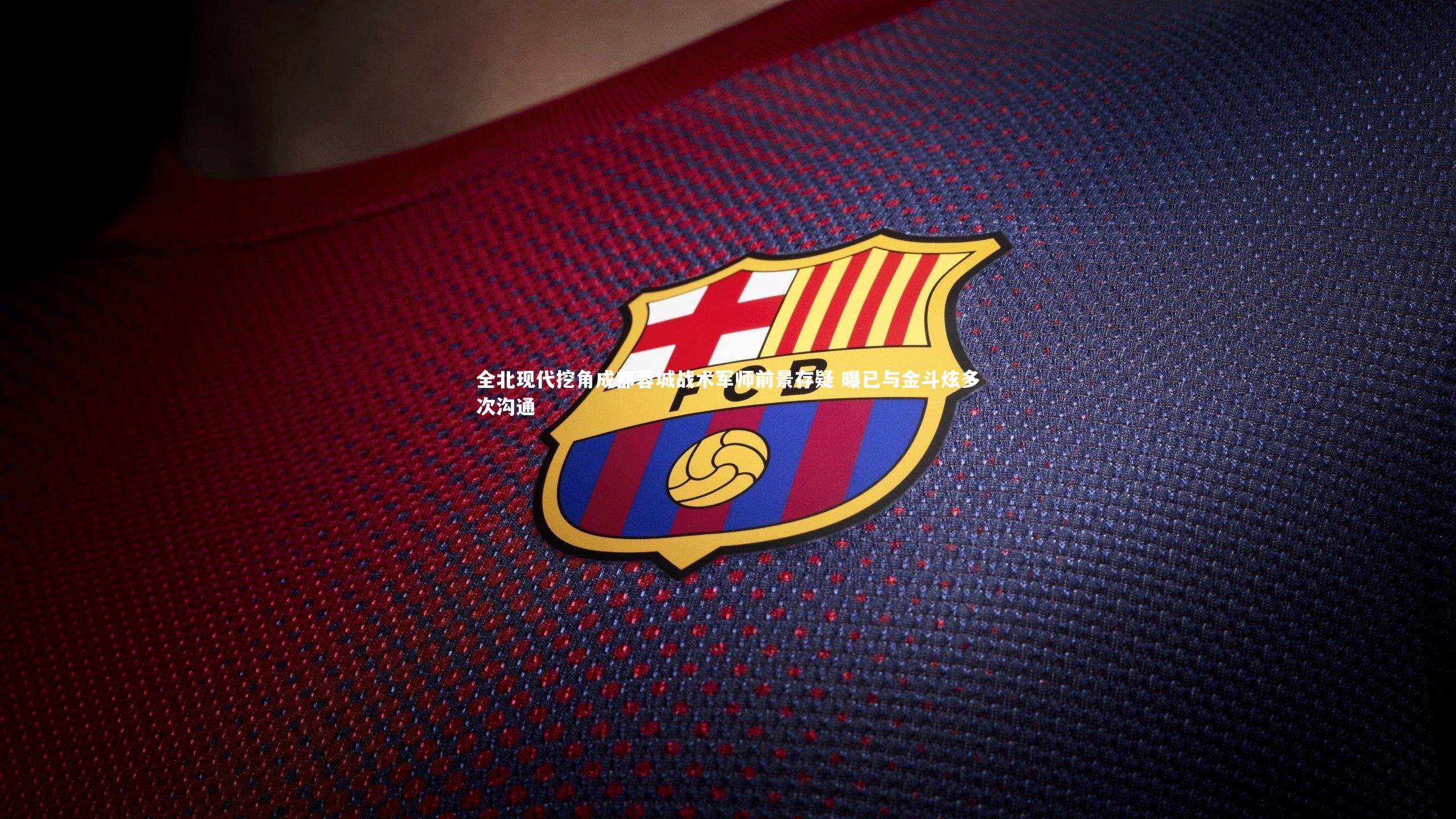 全北现代挖角成都蓉城战术军师前景存疑 曝已与金斗炫多次沟通