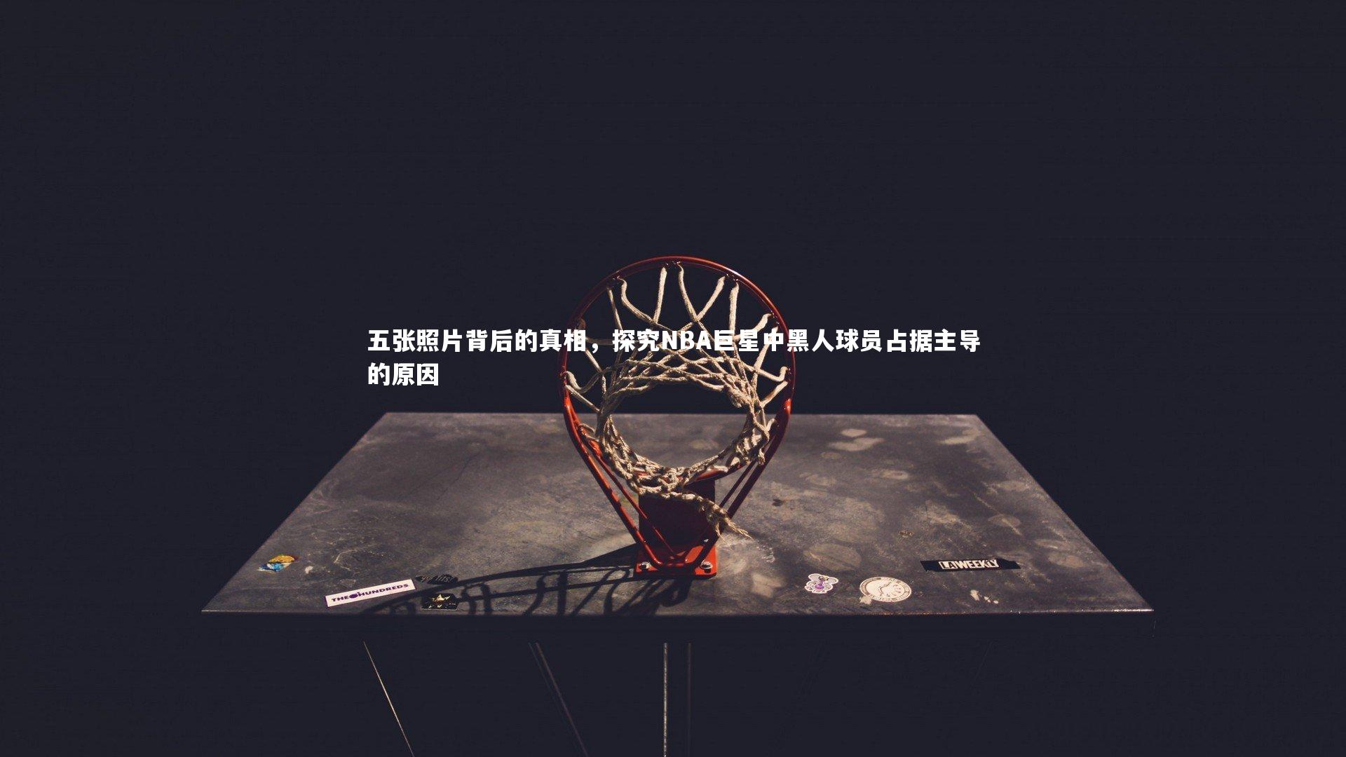 五张照片背后的真相，探究NBA巨星中黑人球员占据主导的原因
