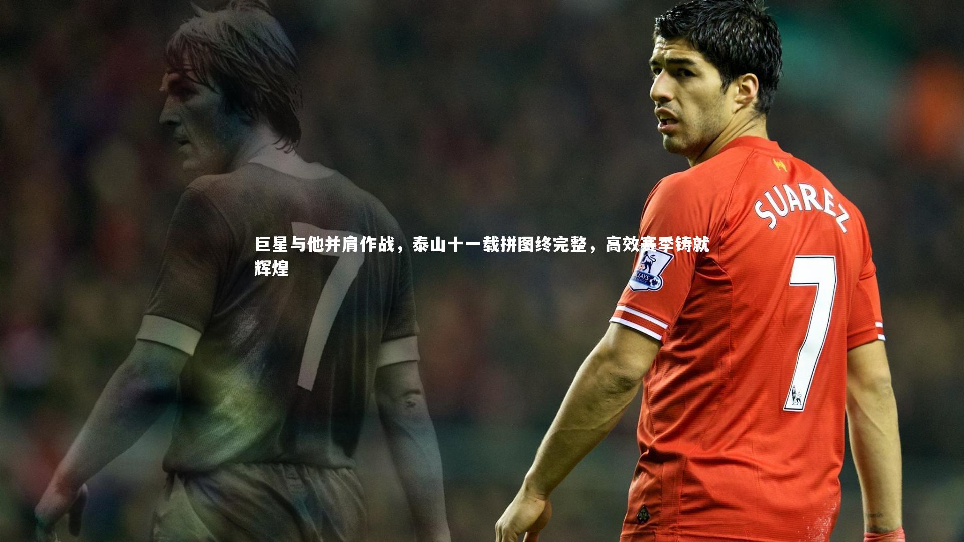 巨星与他并肩作战,泰山十一载拼图终完整,高效赛季铸就辉煌